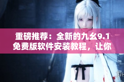 重磅推荐：全新的九幺9.1免费版软件安装教程，让你轻松掌握！