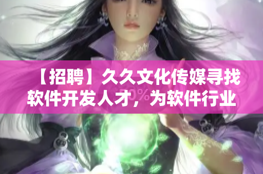 【招聘】久久文化传媒寻找软件开发人才，为软件行业注入新鲜血液！