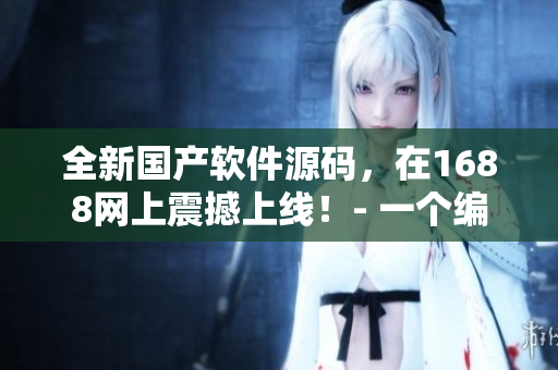 全新国产软件源码，在1688网上震撼上线！- 一个编辑的实际体验