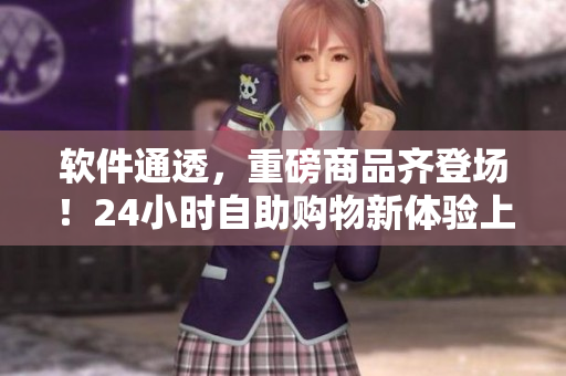 软件通透，重磅商品齐登场！24小时自助购物新体验上线