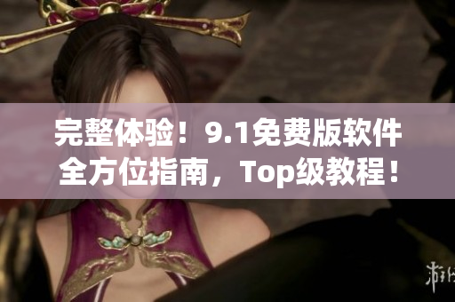 完整体验！9.1免费版软件全方位指南，Top级教程！