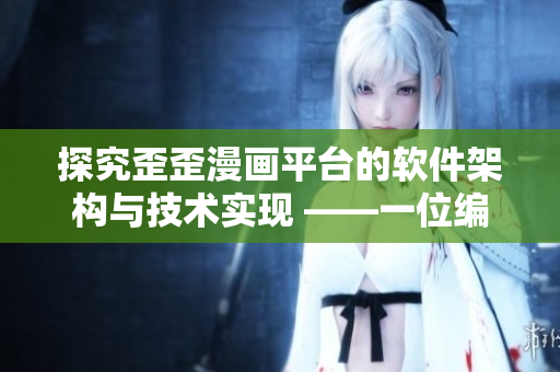 探究歪歪漫画平台的软件架构与技术实现 ——一位编辑的视角
