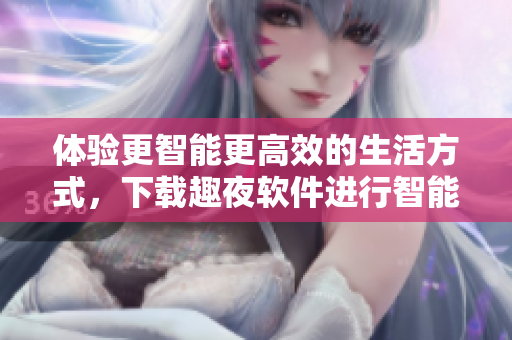 体验更智能更高效的生活方式，下载趣夜软件进行智能家居控制和社交交友