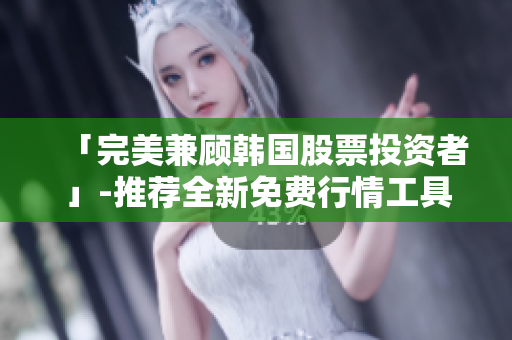 「完美兼顾韩国股票投资者」-推荐全新免费行情工具的理由