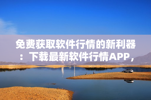 免费获取软件行情的新利器：下载最新软件行情APP，快速了解市场动向!