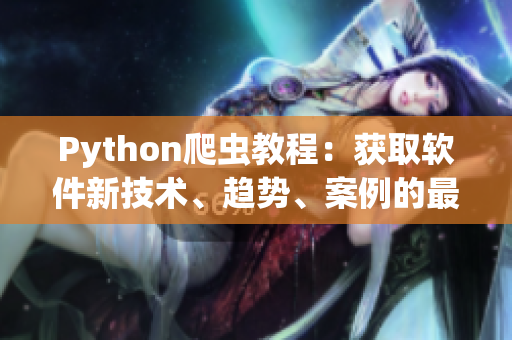 Python爬虫教程:获取软件新技术、趋势、案例的最佳实践 Python爬虫教程:获取软件新技术、趋势、案例的最佳实践