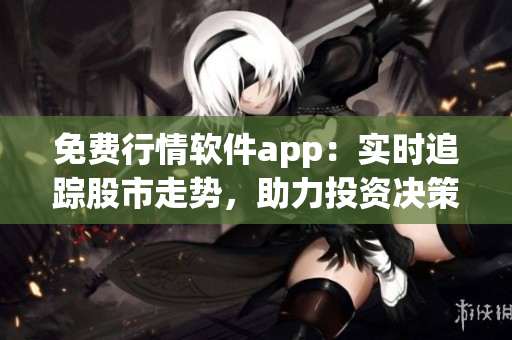 免费行情软件app：实时追踪股市走势，助力投资决策