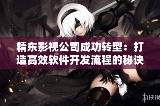 精东影视公司成功转型：打造高效软件开发流程的秘诀