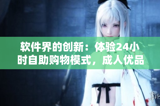 软件界的创新：体验24小时自助购物模式，成人优品全新售货软件推出