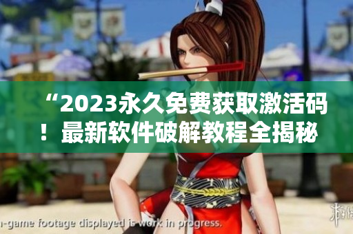 “2023永久免费获取激活码！最新软件破解教程全揭秘！”