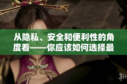 从隐私、安全和便利性的角度看——你应该如何选择最佳密码管理软件