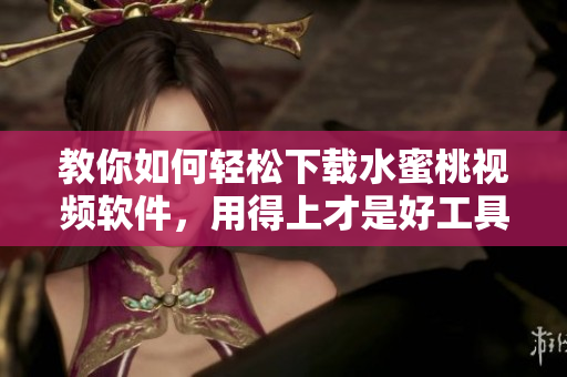 教你如何轻松下载水蜜桃视频软件，用得上才是好工具