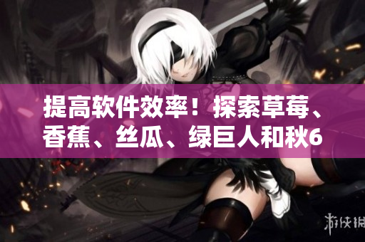 提高软件效率！探索草莓、香蕉、丝瓜、绿巨人和秋6在优化编程中的神奇作用