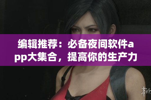编辑推荐：必备夜间软件app大集合，提高你的生产力！