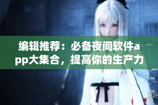 编辑推荐：必备夜间软件app大集合，提高你的生产力！
