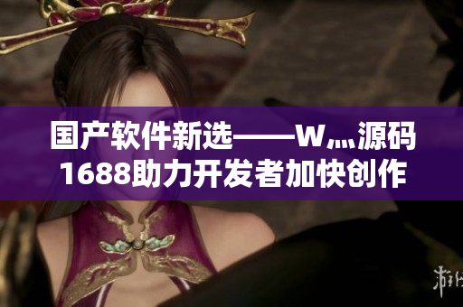 国产软件新选——W灬源码1688助力开发者加快创作速度