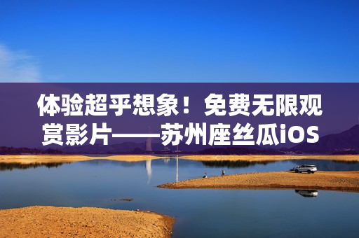 体验超乎想象!免费无限观赏影片——苏州座丝瓜iOS软件尽享畅快时光 体验超乎想象!免费无限观赏影片——苏州座丝瓜iOS软件尽享畅快时光