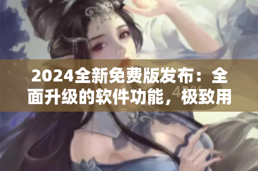 2024全新免费版发布：全面升级的软件功能，极致用户体验