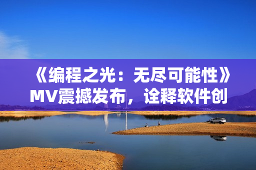 《编程之光：无尽可能性》MV震撼发布，诠释软件创新风貌！