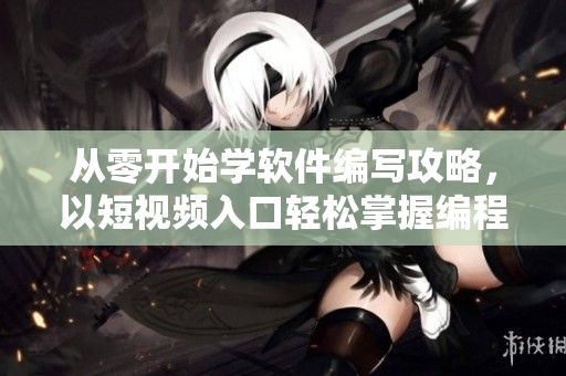 从零开始学软件编写攻略,以短视频入口轻松掌握编程技能 从零开始学软件编写攻略,以短视频入口轻松掌握编程技能