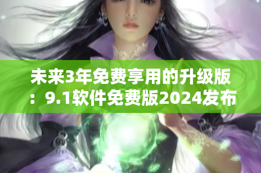 未来3年免费享用的升级版：9.1软件免费版2024发布！
