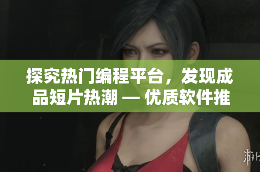 探究热门编程平台，发现成品短片热潮 — 优质软件推荐