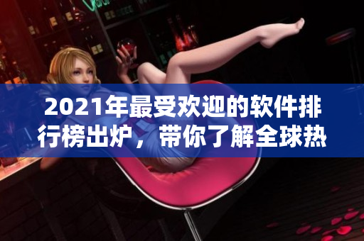 2021年最受欢迎的软件排行榜出炉，带你了解全球热门软件趋势