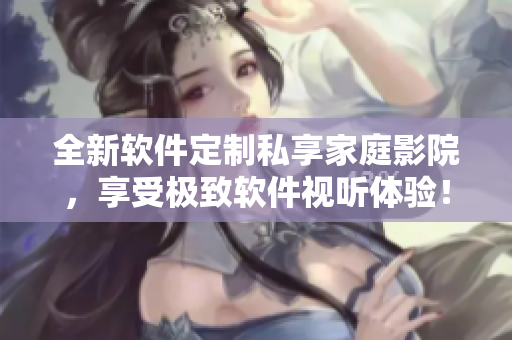 全新软件定制私享家庭影院,享受极致软件视听体验! 全新软件定制私享家庭影院,享受极致软件视听体验!