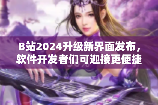 B站2024升级新界面发布,软件开发者们可迎接更便捷交互体验! B站2024升级新界面发布,软件开发者们可迎接更便捷交互体验!