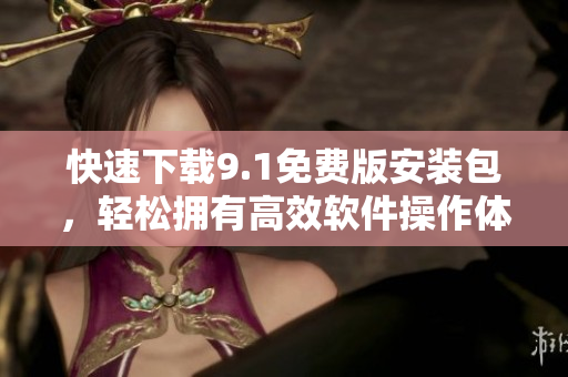 快速下载9.1免费版安装包,轻松拥有高效软件操作体验 快速下载9.1免费版安装包,轻松拥有高效软件操作体验
