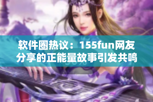 软件圈热议：155fun网友分享的正能量故事引发共鸣
