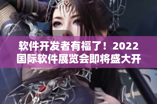 软件开发者有福了！2022国际软件展览会即将盛大开幕