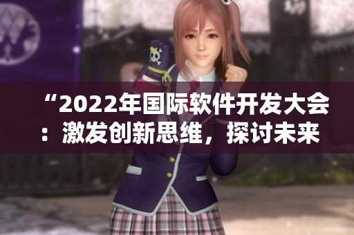 “2022年国际软件开发大会：激发创新思维，探讨未来趋势”