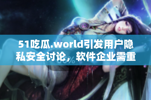 51吃瓜.world引发用户隐私安全讨论,软件企业需重视用户保护 51吃瓜.world引发用户隐私安全讨论,软件企业需重视用户保护