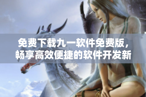 免费下载九一软件免费版，畅享高效便捷的软件开发新体验！