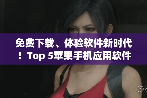 免费下载、体验软件新时代！Top 5苹果手机应用软件推荐