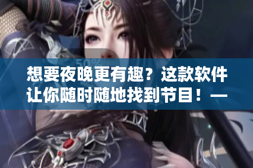 想要夜晚更有趣？这款软件让你随时随地找到节目！——趣夜软件下载
