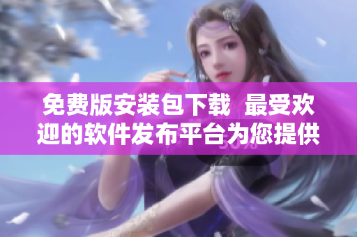 免费版安装包下载  最受欢迎的软件发布平台为您提供的开发者工具