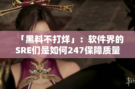 「黑料不打烊」:软件界的SRE们是如何247保障质量的? 「黑料不打烊」:软件界的SRE们是如何247保障质量的?