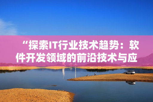 “探索IT行业技术趋势：软件开发领域的前沿技术与应用”