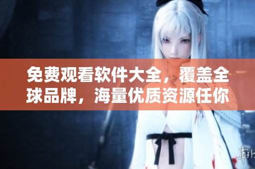 免费观看软件大全,覆盖全球品牌,海量优质资源任你畅享 免费观看软件大全,覆盖全球品牌,海量优质资源任你畅享
