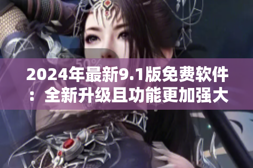 2024年最新9.1版免费软件：全新升级且功能更加强大！