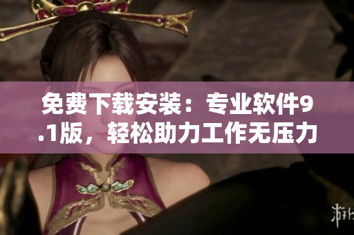 免费下载安装：专业软件9.1版，轻松助力工作无压力！