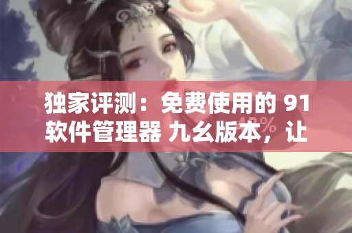 独家评测:免费使用的 91软件管理器 九幺版本,让您畅享软件世界 独家评测:免费使用的 91软件管理器 九幺版本,让您畅享软件世界