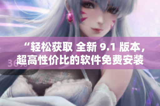 “轻松获取 全新 9.1 版本，超高性价比的软件免费安装下载指南！”
