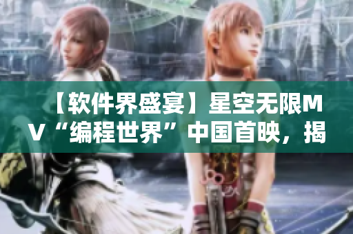 【软件界盛宴】星空无限MV“编程世界”中国首映，揭秘软件技术的视觉魅力！
