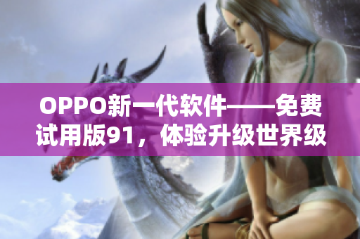 OPPO新一代软件——免费试用版91，体验升级世界级手机功能！