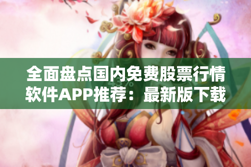 全面盘点国内免费股票行情软件APP推荐：最新版下载攻略和使用技巧大揭秘