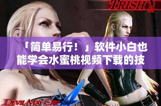 「简单易行！」软件小白也能学会水蜜桃视频下载的技巧！