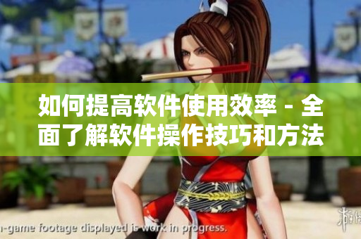 如何提高软件使用效率 - 全面了解软件操作技巧和方法！